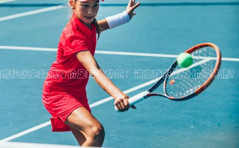 欧陆娱乐平台登录app小米揭秘历史最低身价足球运动员：这些球员的身价何其低？