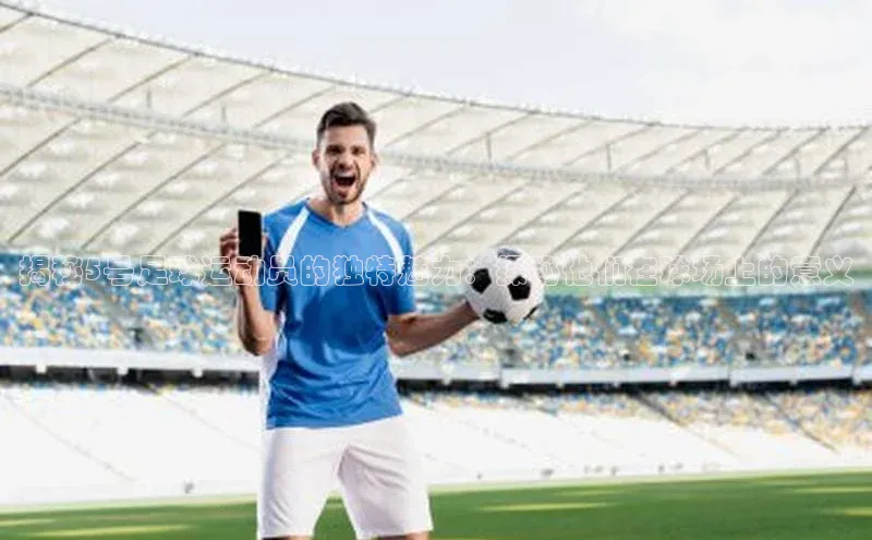 欧陆平台登录地址壹网壹创揭秘5号足球运动员的独特魅力：探秘他们在球场上的意义