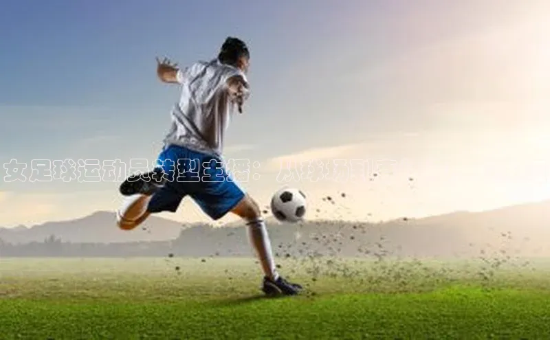 欧陆平台网站度小满理财女足球运动员转型主播：从球场到直播间，新生涯