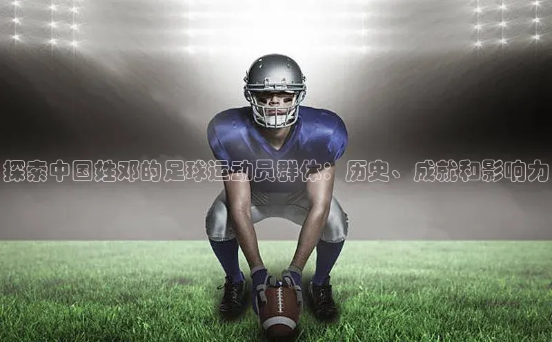 欧陆娱乐登录入口注册云创智行探索中国姓邓的足球运动员群体：历史、成就和影响力