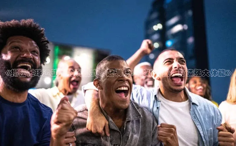 欧陆注册官方如流《揭秘足球运动员的沉浸式早起训练：挑战自我、打造强大体能》