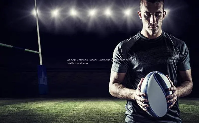 欧陆注册登录入口2024赛富乐斯Unleash Your Best Soccer Moments: A Showcase of Athletic Excellence