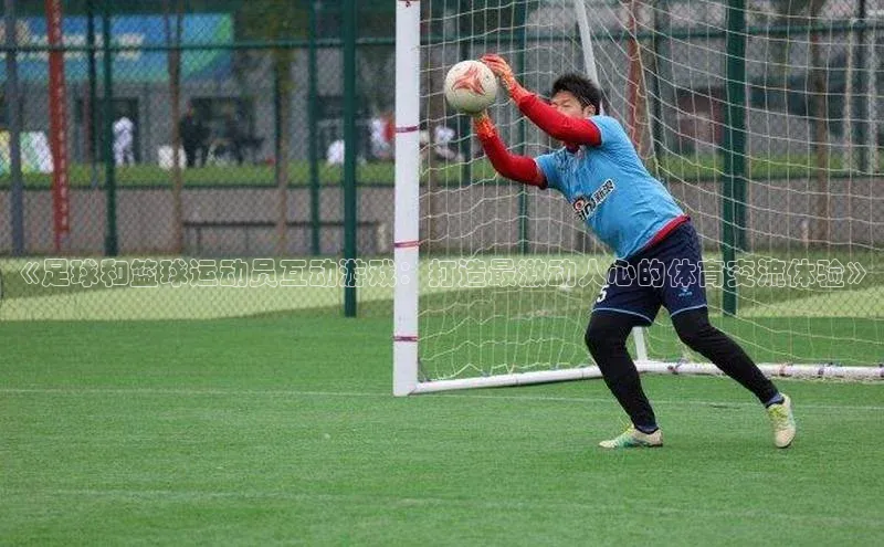 欧陆娱乐官网中文在线《足球和篮球运动员互动游戏：打造最激动人心的体育交流体验》