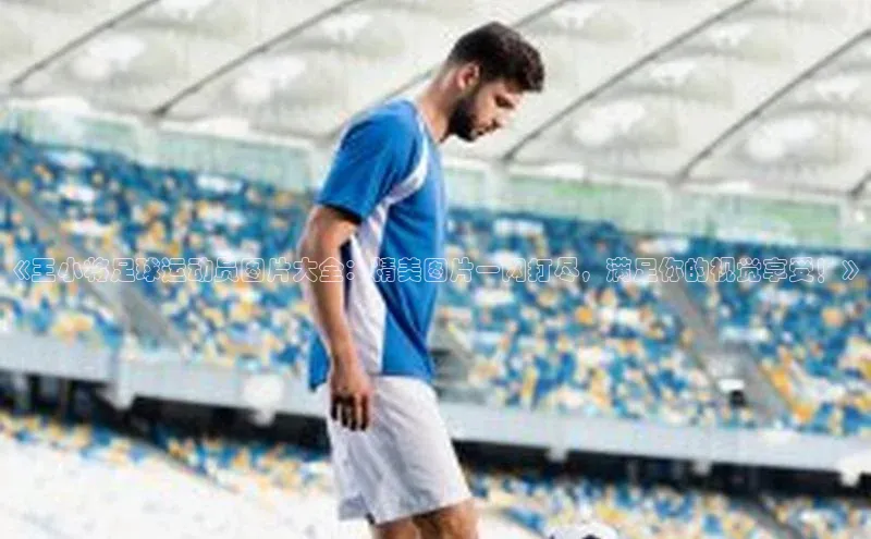 欧陆平台网站京东《王小将足球运动员图片大全：精美图片一网打尽，满足你的视觉享受！》
