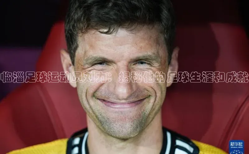 欧陆平台网站京东临淄足球运动员刘力：揭秘他的足球生涯和成就