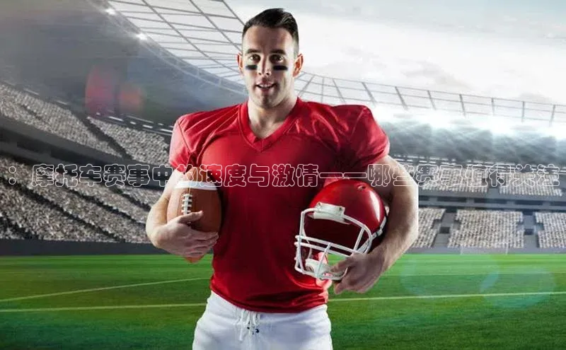 欧陆注册登录入口2024引力传媒：摩托车赛事中的速度与激情——哪些赛事值得关注