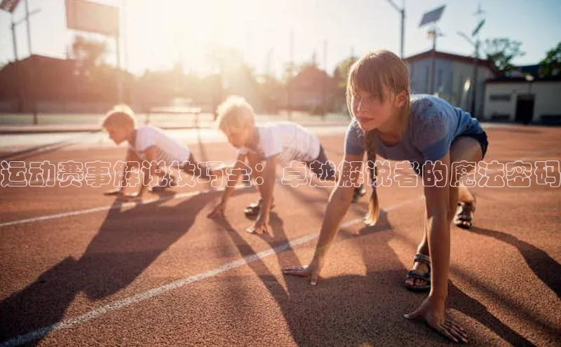 欧陆平台网站诸葛科技运动赛事解说技巧全：卓越解说者的魔法密码