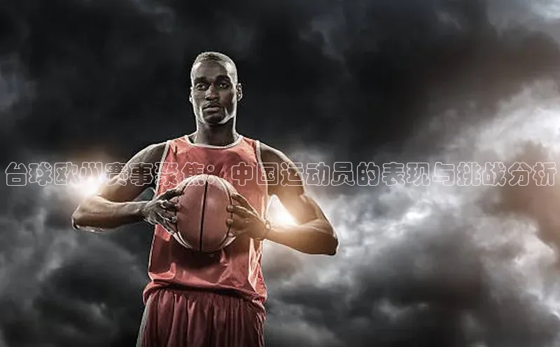 欧陆娱乐app下载安装路畅科技台球欧州赛事聚焦：中国运动员的表现与挑战分析