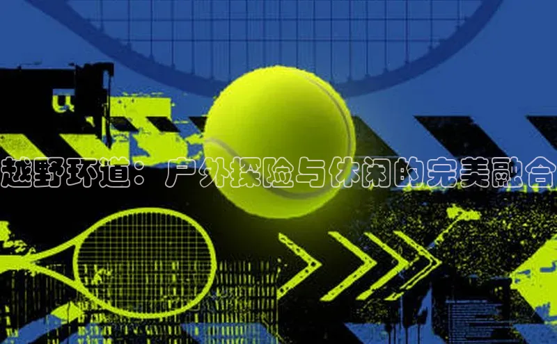 欧陆平台app下载携程越野环道：户外探险与休闲的完美融合