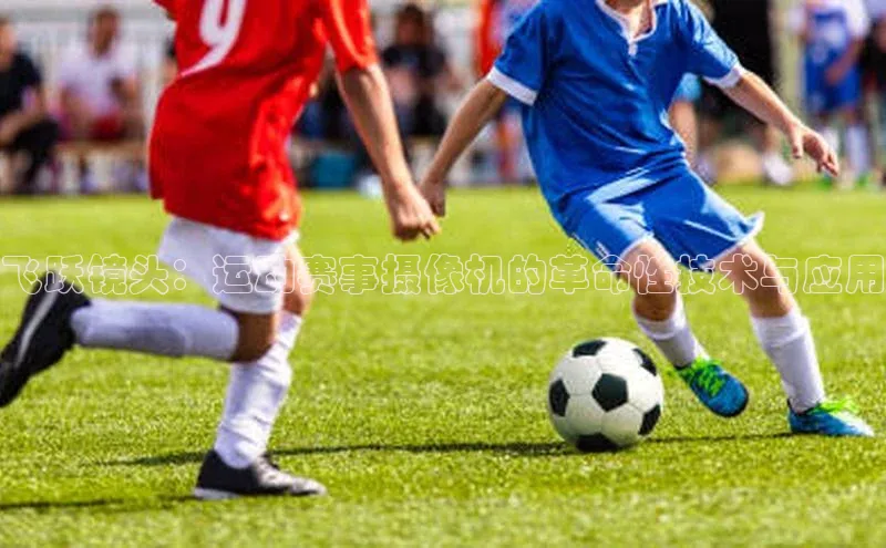 欧陆在线登录百度教育飞跃镜头：运动赛事摄像机的革命性技术与应用