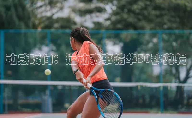 欧陆注册登录入口2024引力传媒动感瞬间：运动赛事精华30秒剪辑