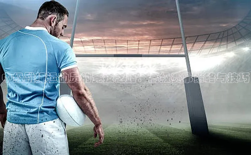 欧陆平台app下载歌力思中级跳绳运动员的竞技之路：高级赛事策略与技巧