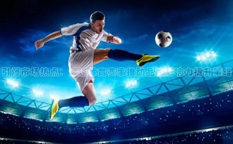 引爆市场热点：通过体育赛事推动品牌影响力提升策略