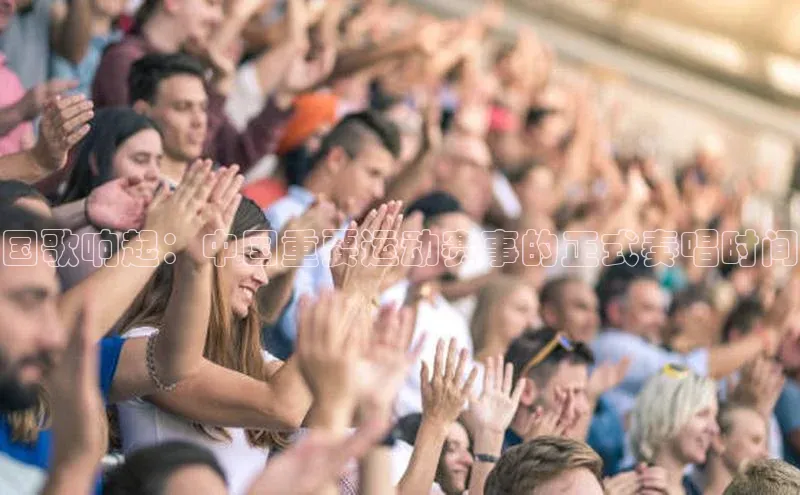 国歌响起：中国重要运动赛事的正式奏唱时间