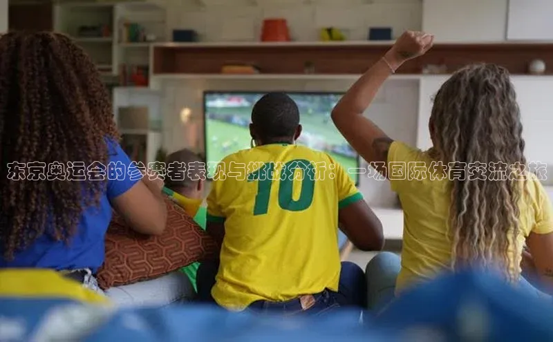东京奥运会的参赛者表现与挑战分析：一场国际体育交流之旅