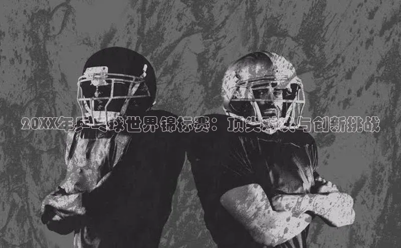 20XX年乒乓球世界锦标赛：顶尖对决与创新挑战