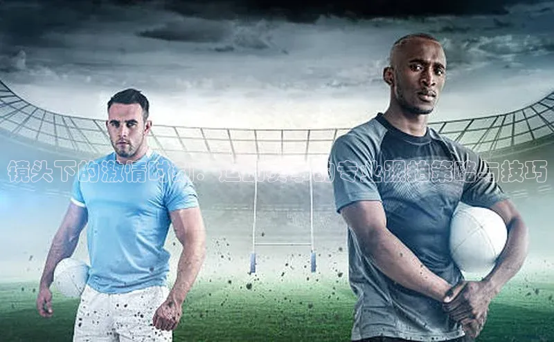 镜头下的激情时刻：运动赛事的专业跟拍策略与技巧