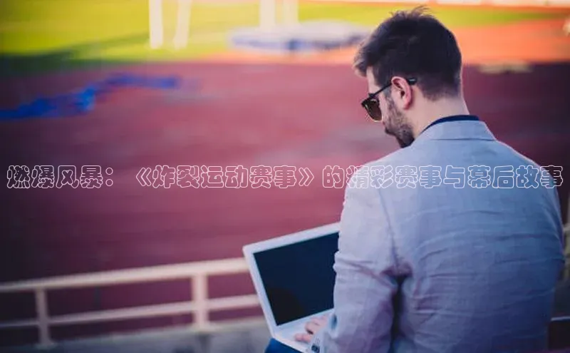 燃爆风暴：《炸裂运动赛事》的精彩赛事与幕后故事