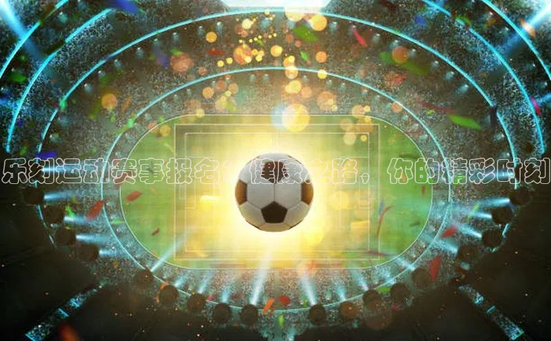 乐刻运动赛事报名：健康之路，你的精彩时刻