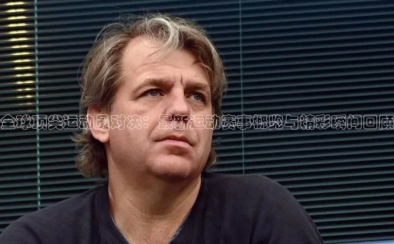 全球顶尖运动员对决：最新运动赛事概览与精彩瞬间回顾