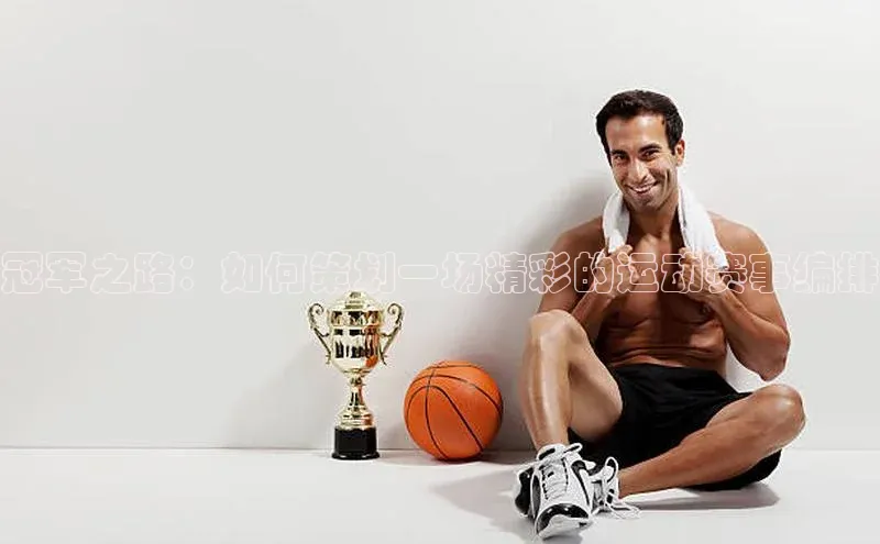 冠军之路：如何策划一场精彩的运动赛事编排