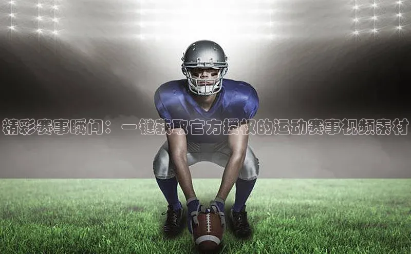 精彩赛事瞬间：一键获取官方授权的运动赛事视频素材