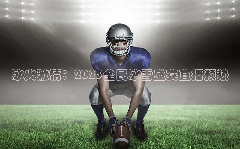 冰火激情：2023全民冰雪盛宴直播预热