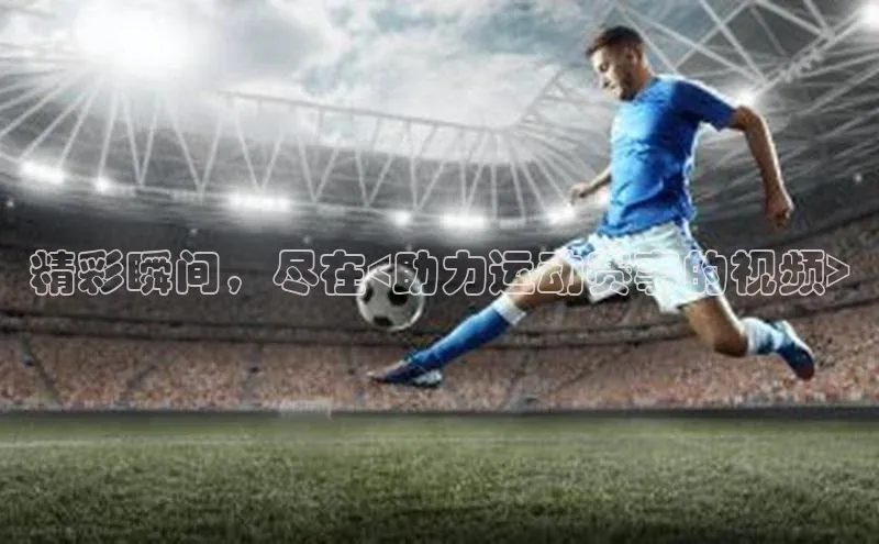 精彩瞬间，尽在<助力运动赛事的视频>