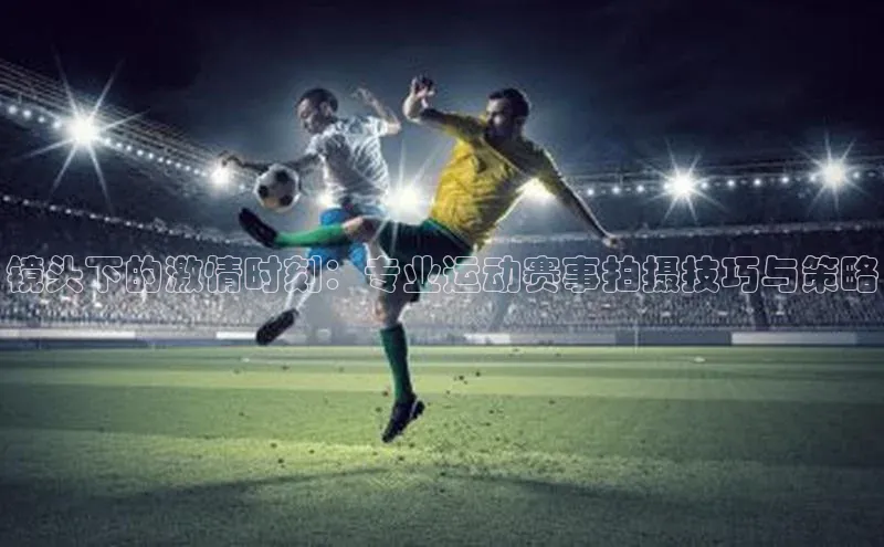 镜头下的激情时刻：专业运动赛事拍摄技巧与策略