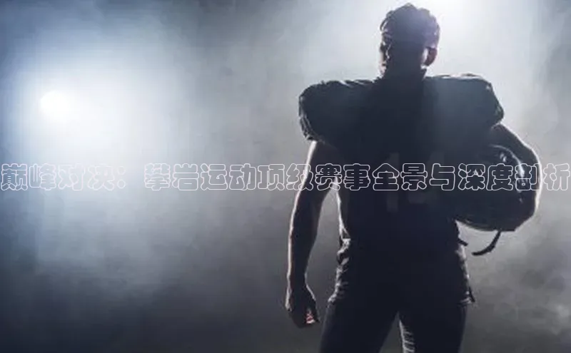 巅峰对决：攀岩运动顶级赛事全景与深度剖析