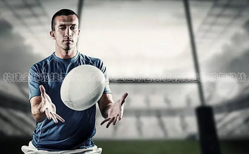 构建全球竞技舞台：国际大型运动会赛事的深远影响与挑战