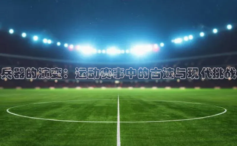 兵器的演变：运动赛事中的古迹与现代挑战