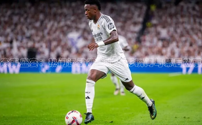 赛事盛宴：热门运动赛事的精彩瞬间与幕后故事