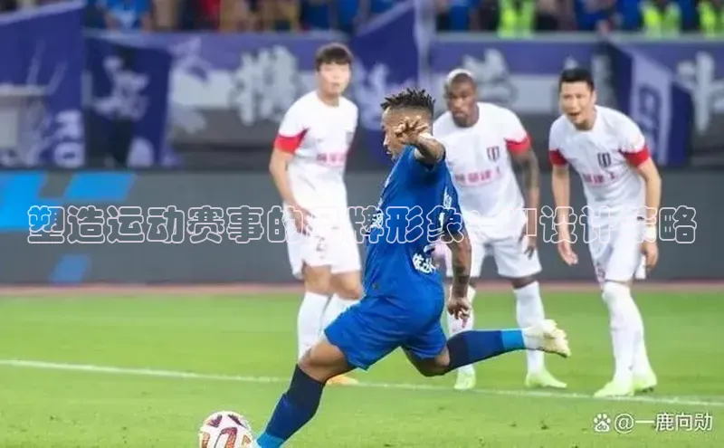 塑造运动赛事的品牌形象：VI设计策略