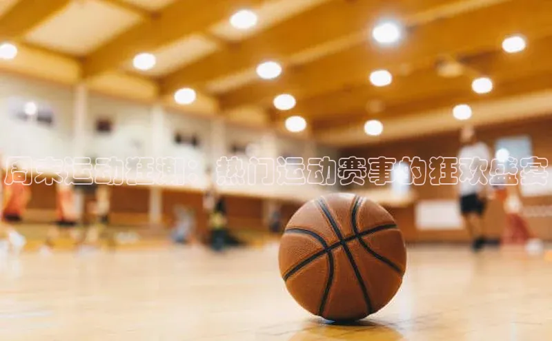 周末运动狂潮：热门运动赛事的狂欢盛宴