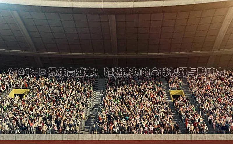 2024年国际体育盛事：超越赛场的全球视野与影响力
