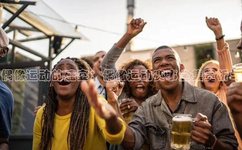 偶像运动的盛宴：偶像运动赛事全集赏析与