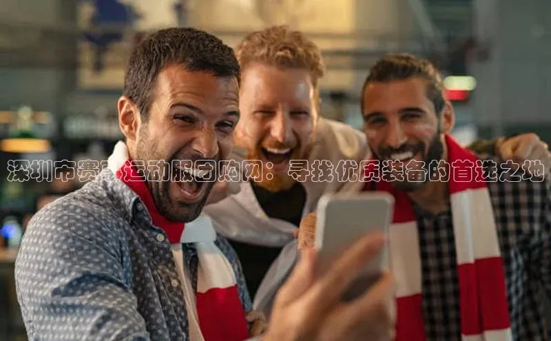 深圳市赛事运动服团购网：寻找优质装备的首选之地