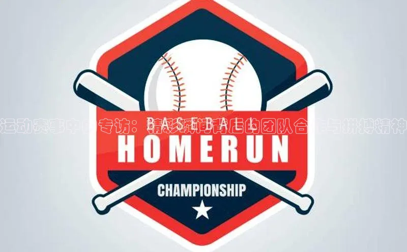 运动赛事中的专访：精彩瞬间背后的团队合作与拼搏精神