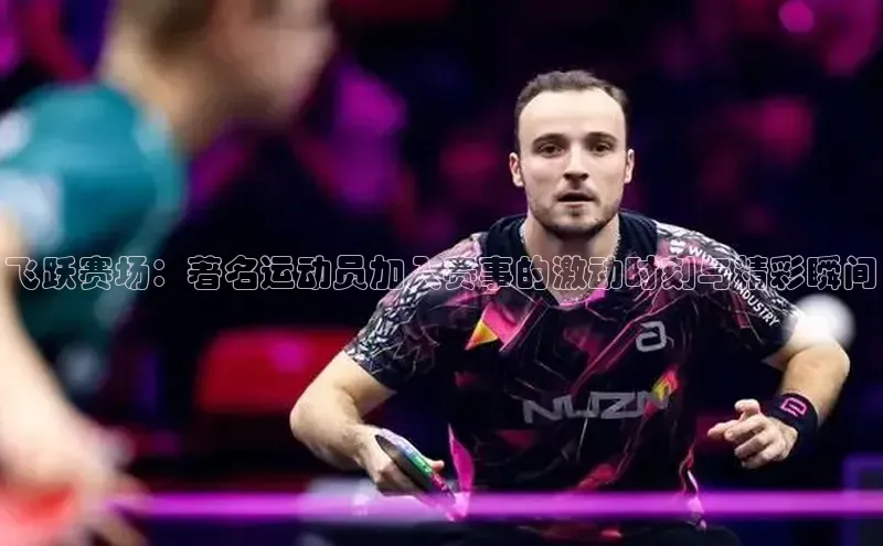 飞跃赛场：著名运动员加入赛事的激动时刻与精彩瞬间