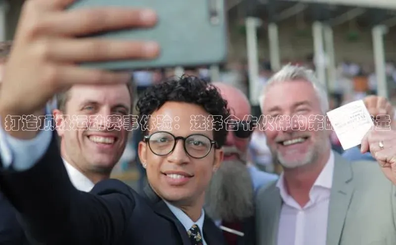 打造顶级运动赛事体验：选择合作伙伴的策略与考量
