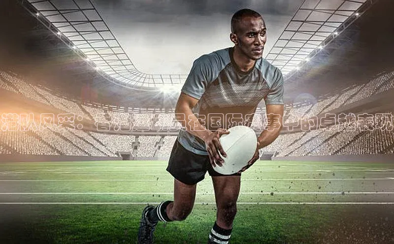 港队风采：香港运动员在国际赛事中的卓越表现