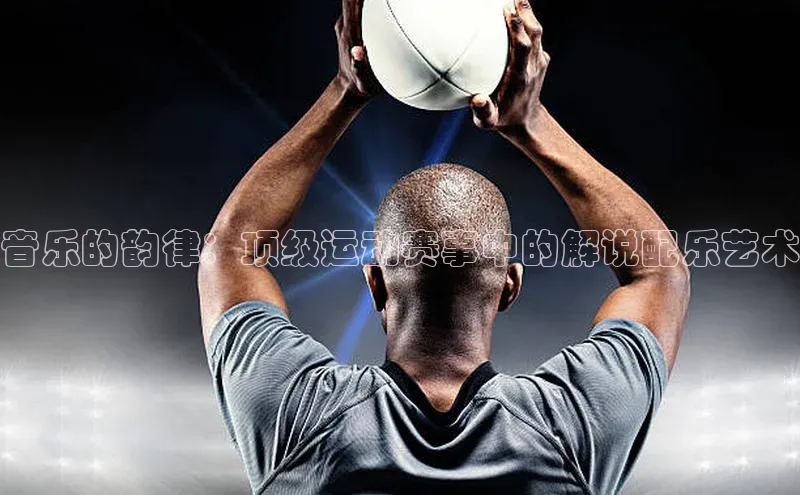 音乐的韵律：顶级运动赛事中的解说配乐艺术