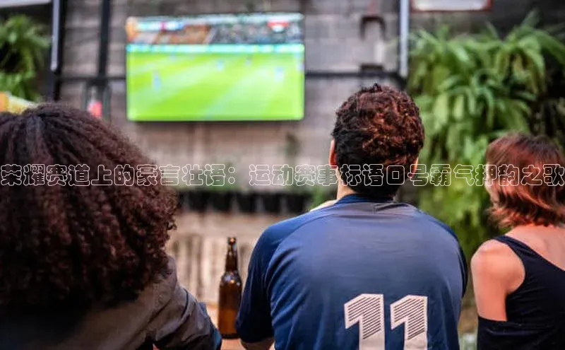 荣耀赛道上的豪言壮语：运动赛事标语口号霸气押韵之歌