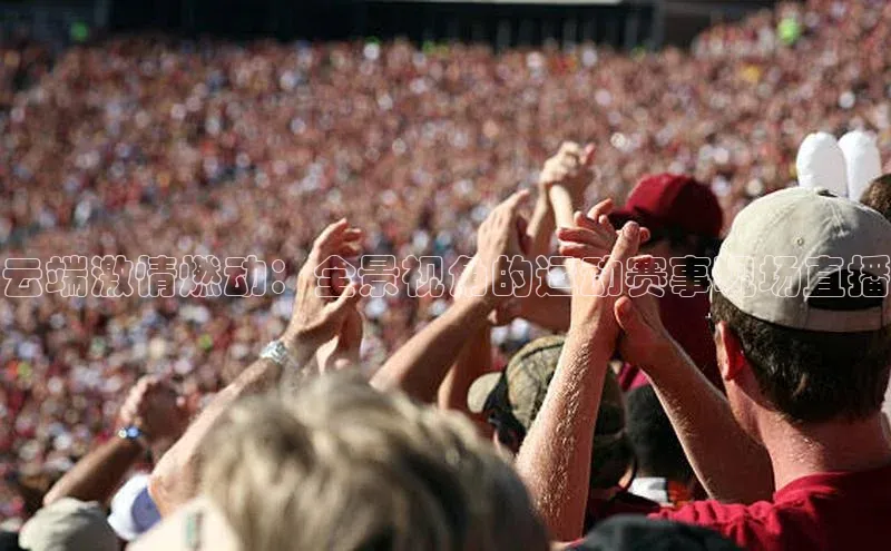 云端激情燃动：全景视角的运动赛事现场直播