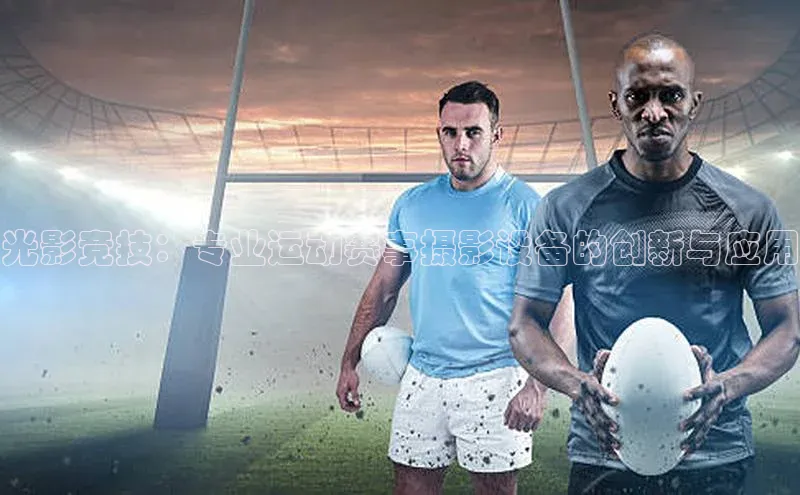 光影竞技：专业运动赛事摄影设备的创新与应用