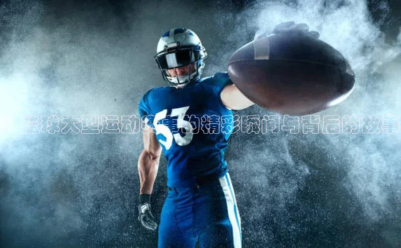 ：篮球大型运动赛事的精彩瞬间与背后的故事