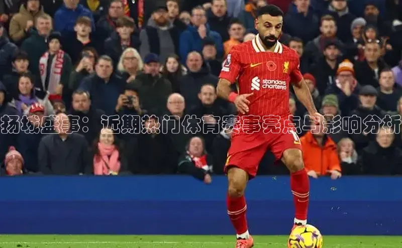 扬城盛事：近期热门体育赛事亮点与影响分析