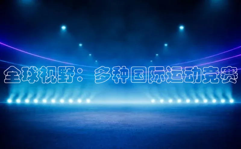 全球视野：多种国际运动竞赛